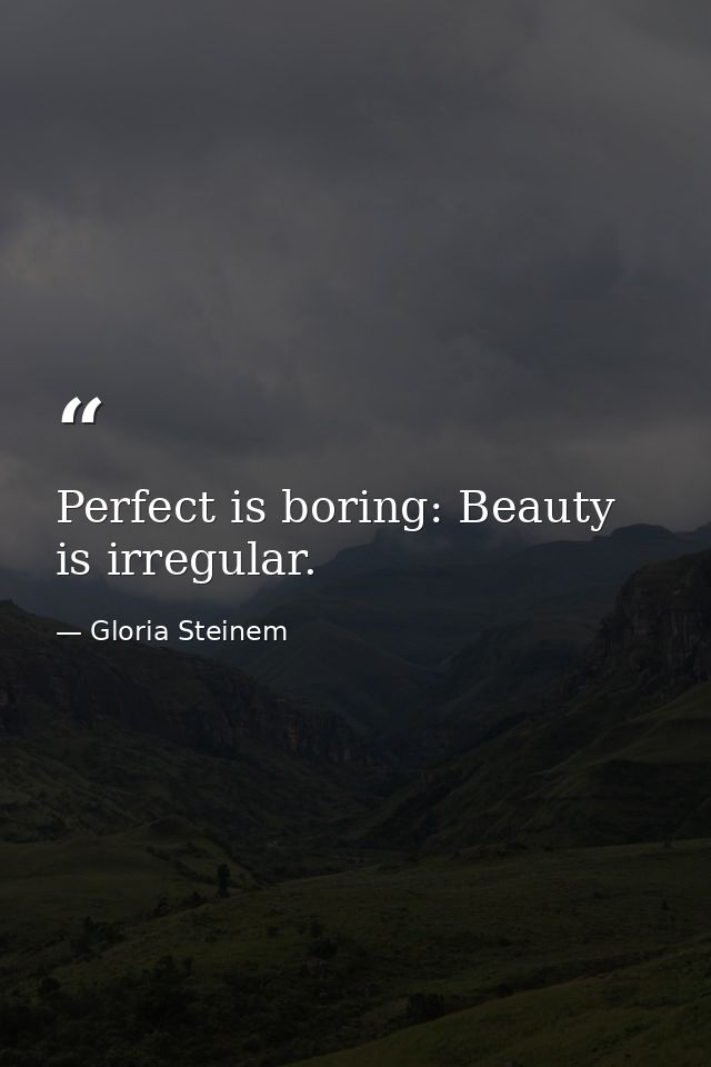 Perfect is boring: Beauty is irregular. — Gloria Steinem