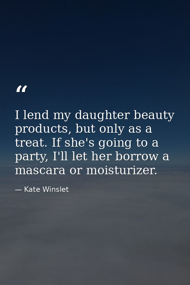 I lend my daughter beauty products, but only as a treat. If she's going to a party, I'll let her borrow a mascara or moi — Kate Winslet