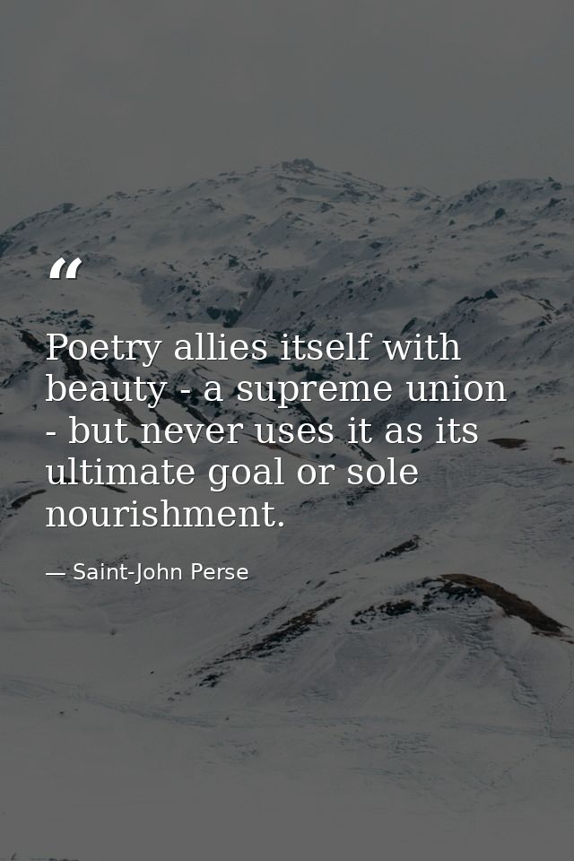 Poetry allies itself with beauty - a supreme union - but never uses it as its ultimate goal or sole nourishment. — Saint-John Perse