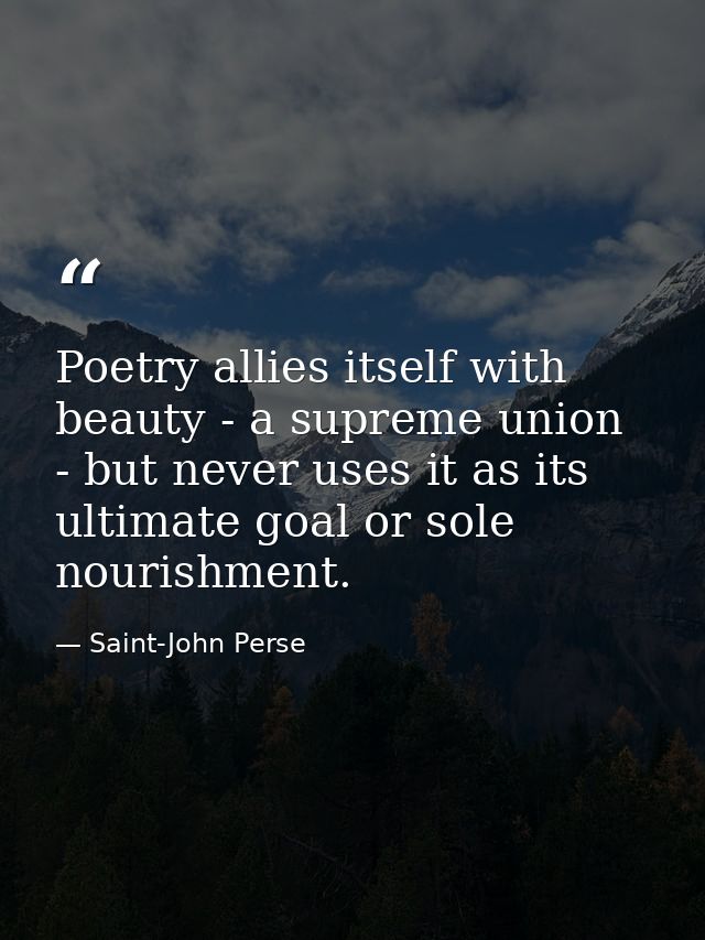 Poetry allies itself with beauty - a supreme union - but never uses it as its ultimate goal or sole nourishment. — Saint-John Perse