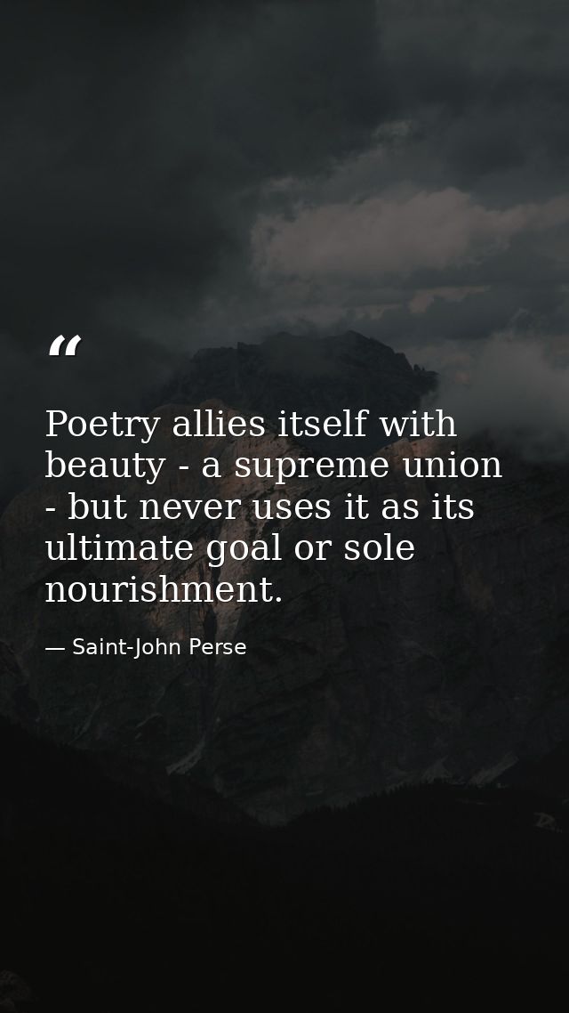 Poetry allies itself with beauty - a supreme union - but never uses it as its ultimate goal or sole nourishment. — Saint-John Perse