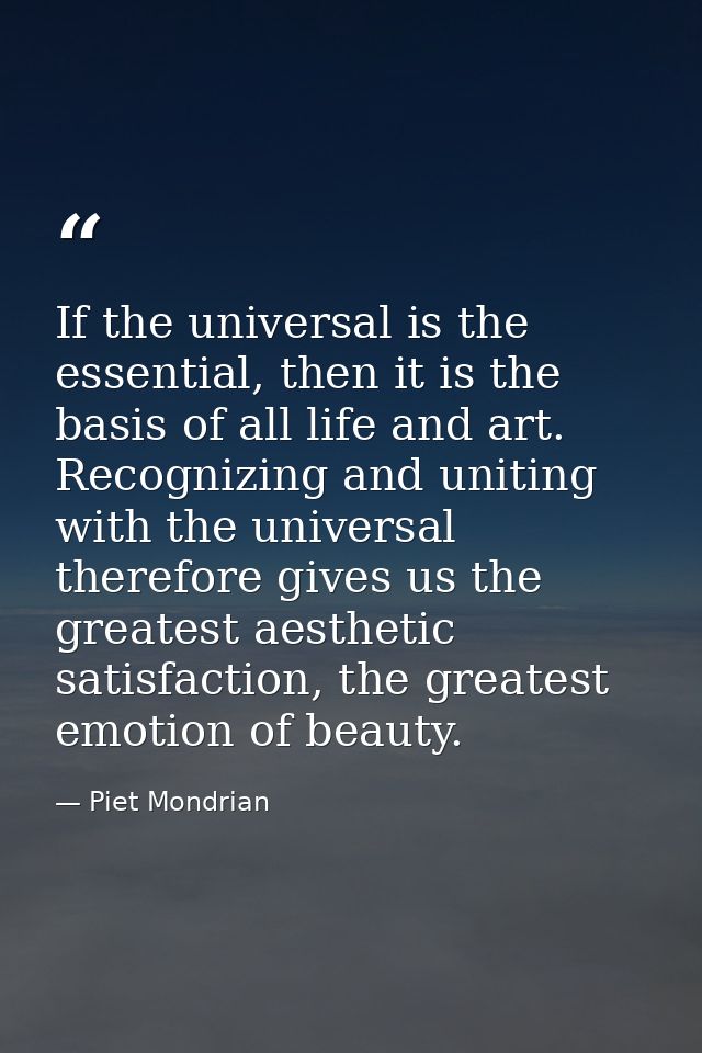 If the universal is the essential, then it is the basis of all life and art. Recognizing and uniting with the universal  — Piet Mondrian