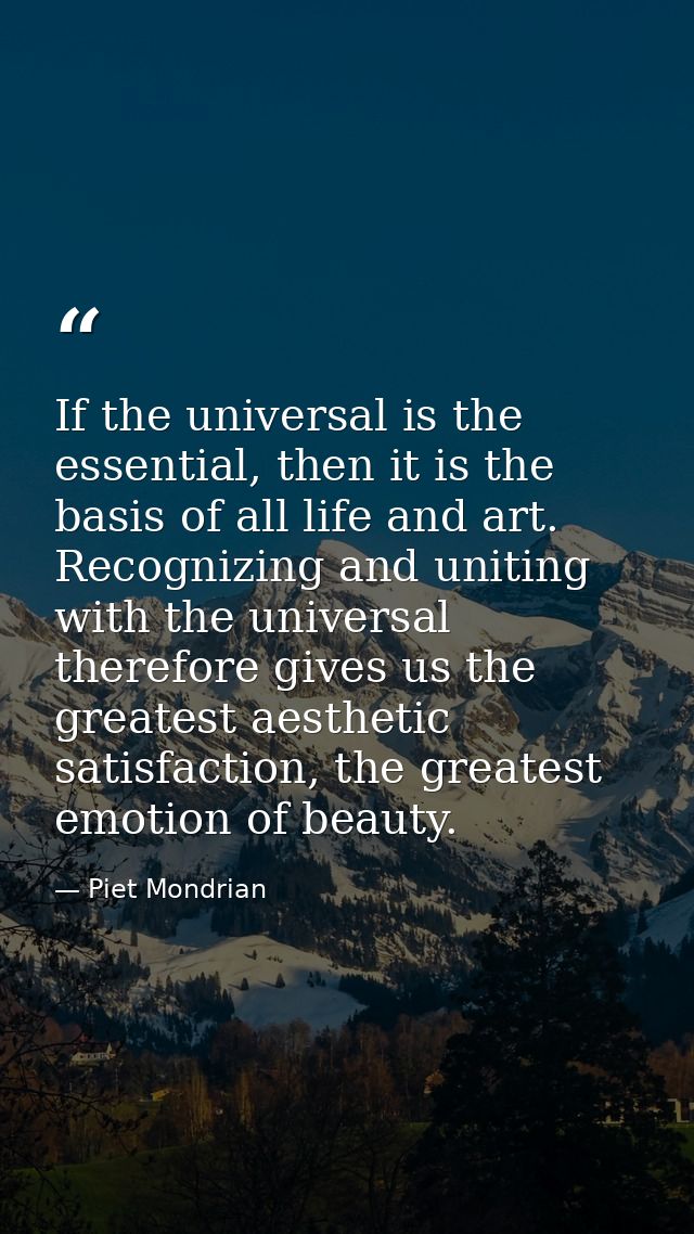 If the universal is the essential, then it is the basis of all life and art. Recognizing and uniting with the universal  — Piet Mondrian