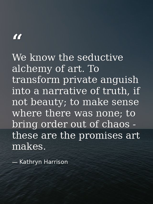 We know the seductive alchemy of art. To transform private anguish into a narrative of truth, if not beauty; to make sen — Kathryn Harrison