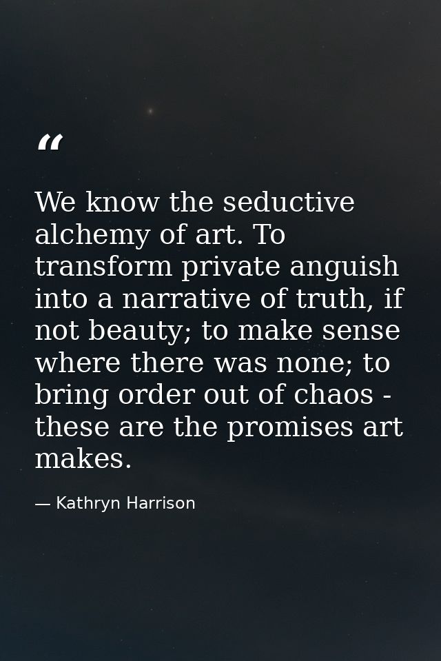 We know the seductive alchemy of art. To transform private anguish into a narrative of truth, if not beauty; to make sen — Kathryn Harrison