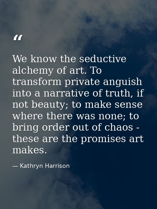 We know the seductive alchemy of art. To transform private anguish into a narrative of truth, if not beauty; to make sen — Kathryn Harrison
