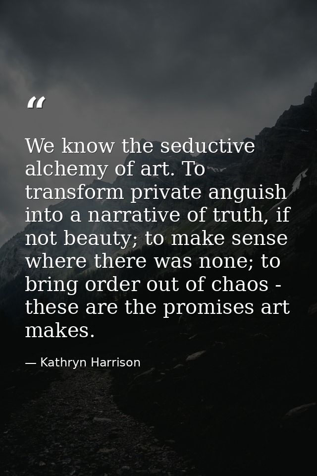 We know the seductive alchemy of art. To transform private anguish into a narrative of truth, if not beauty; to make sen — Kathryn Harrison