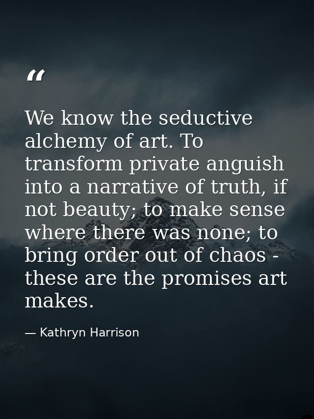 We know the seductive alchemy of art. To transform private anguish into a narrative of truth, if not beauty; to make sen — Kathryn Harrison