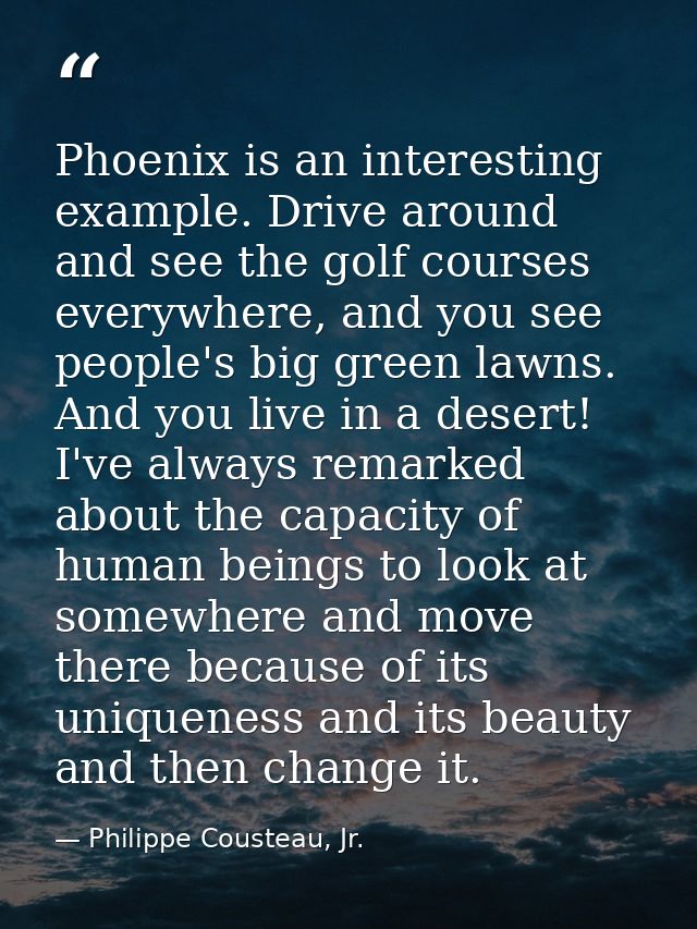 Phoenix is an interesting example. Drive around and see the golf courses everywhere, and you see people's big green lawn — Philippe Cousteau, Jr.