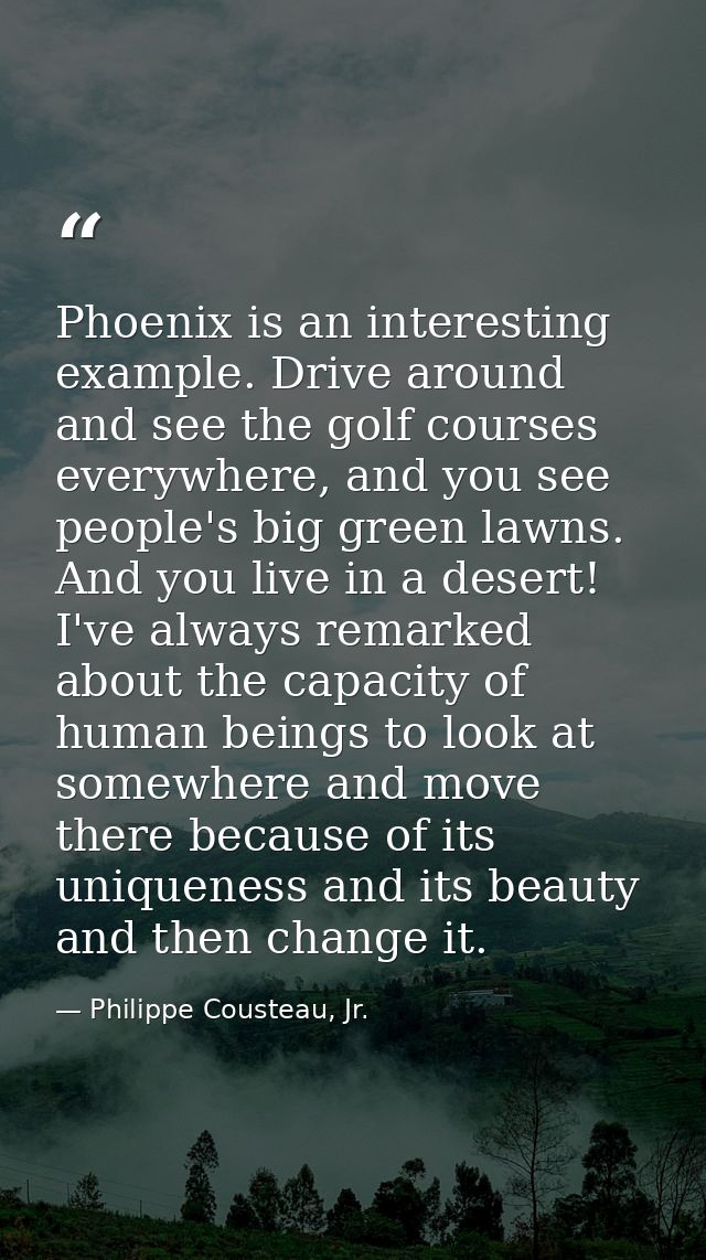Phoenix is an interesting example. Drive around and see the golf courses everywhere, and you see people's big green lawn — Philippe Cousteau, Jr.