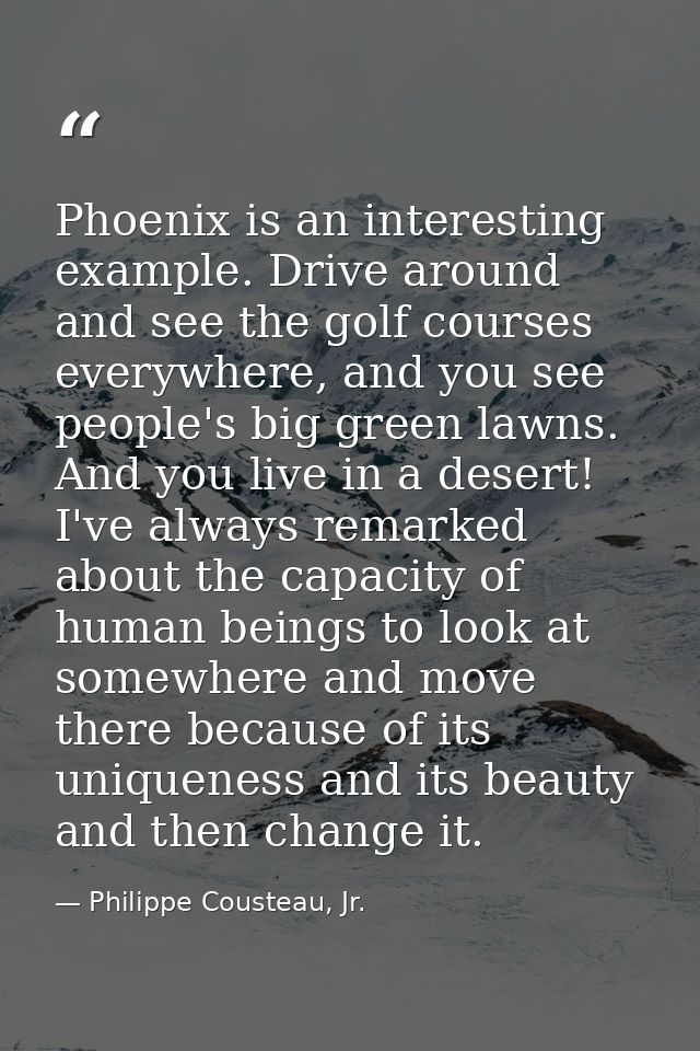 Phoenix is an interesting example. Drive around and see the golf courses everywhere, and you see people's big green lawn — Philippe Cousteau, Jr.