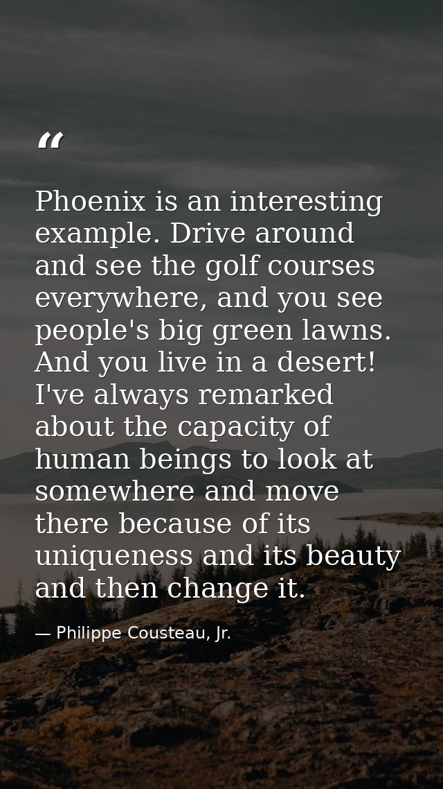 Phoenix is an interesting example. Drive around and see the golf courses everywhere, and you see people's big green lawn — Philippe Cousteau, Jr.