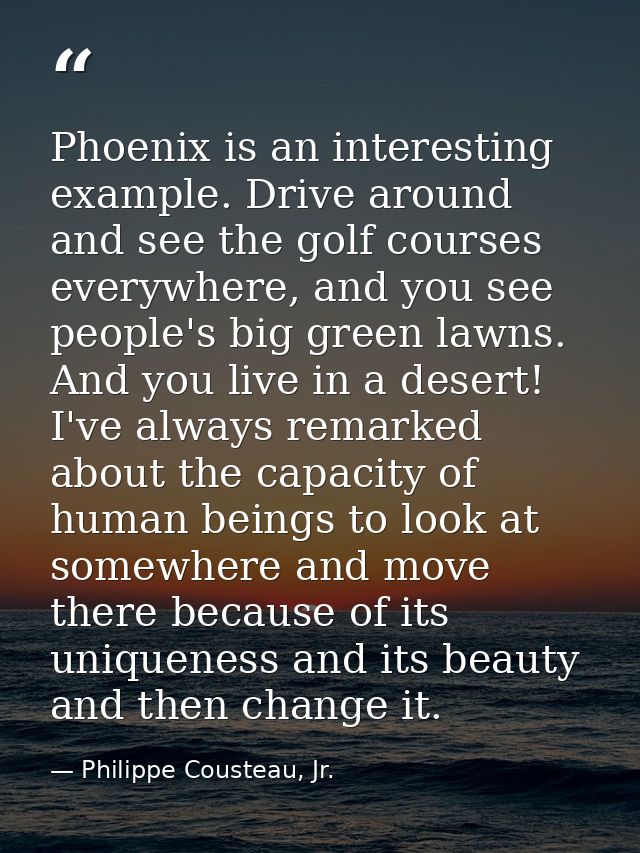 Phoenix is an interesting example. Drive around and see the golf courses everywhere, and you see people's big green lawn — Philippe Cousteau, Jr.