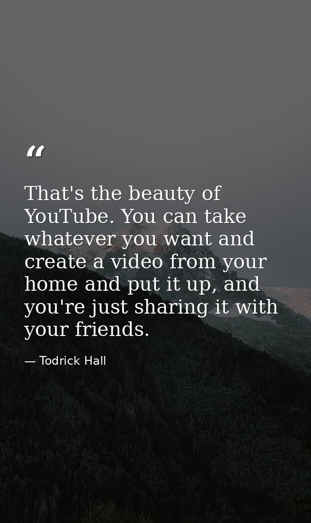 That's the beauty of YouTube. You can take whatever you want and create a video from your home and put it up, and you're — Todrick Hall