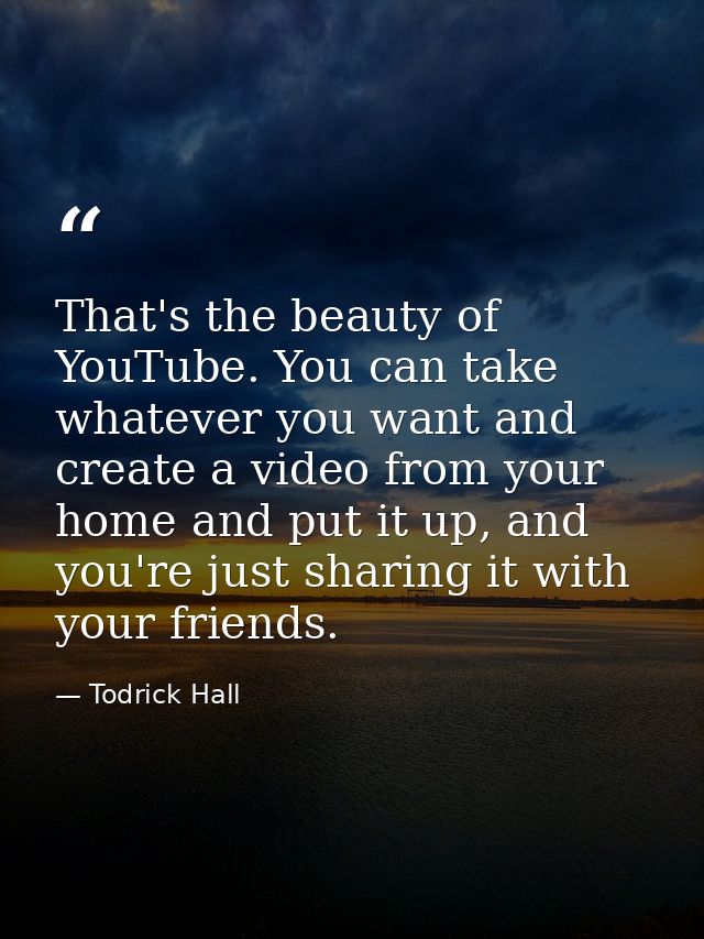 That's the beauty of YouTube. You can take whatever you want and create a video from your home and put it up, and you're — Todrick Hall
