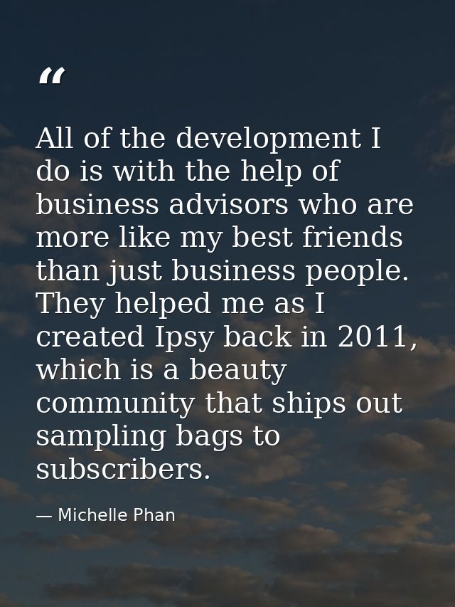 All of the development I do is with the help of business advisors who are more like my best friends than just business p — Michelle Phan