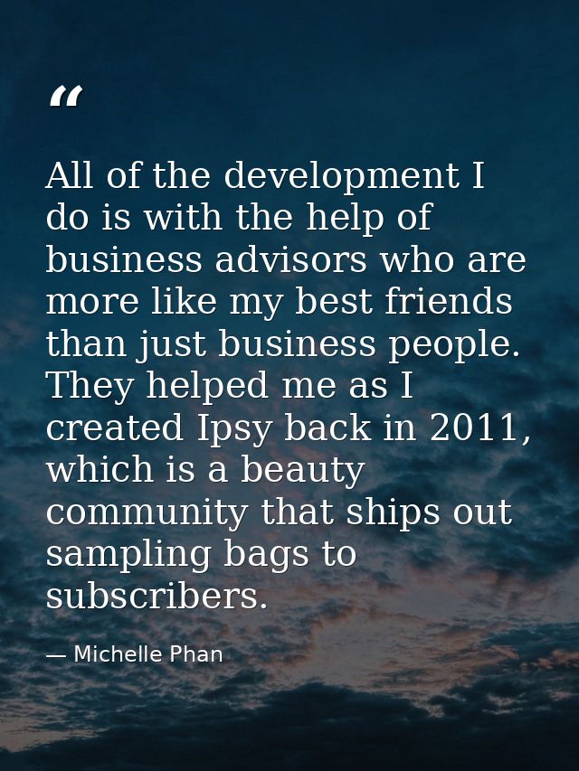 All of the development I do is with the help of business advisors who are more like my best friends than just business p — Michelle Phan