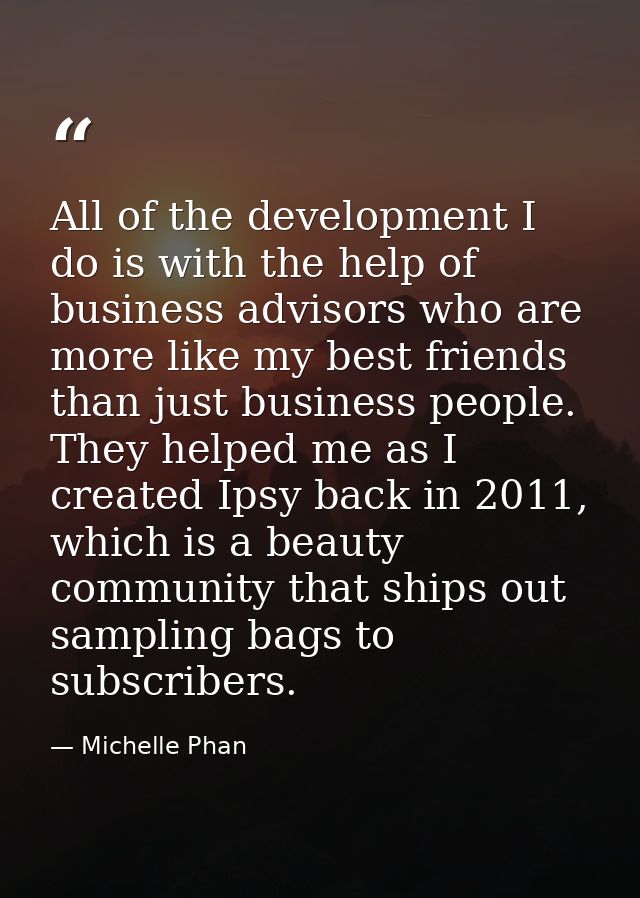 All of the development I do is with the help of business advisors who are more like my best friends than just business p — Michelle Phan