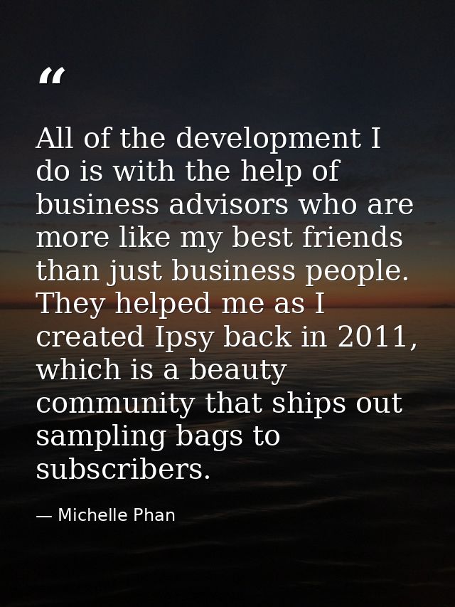 All of the development I do is with the help of business advisors who are more like my best friends than just business p — Michelle Phan