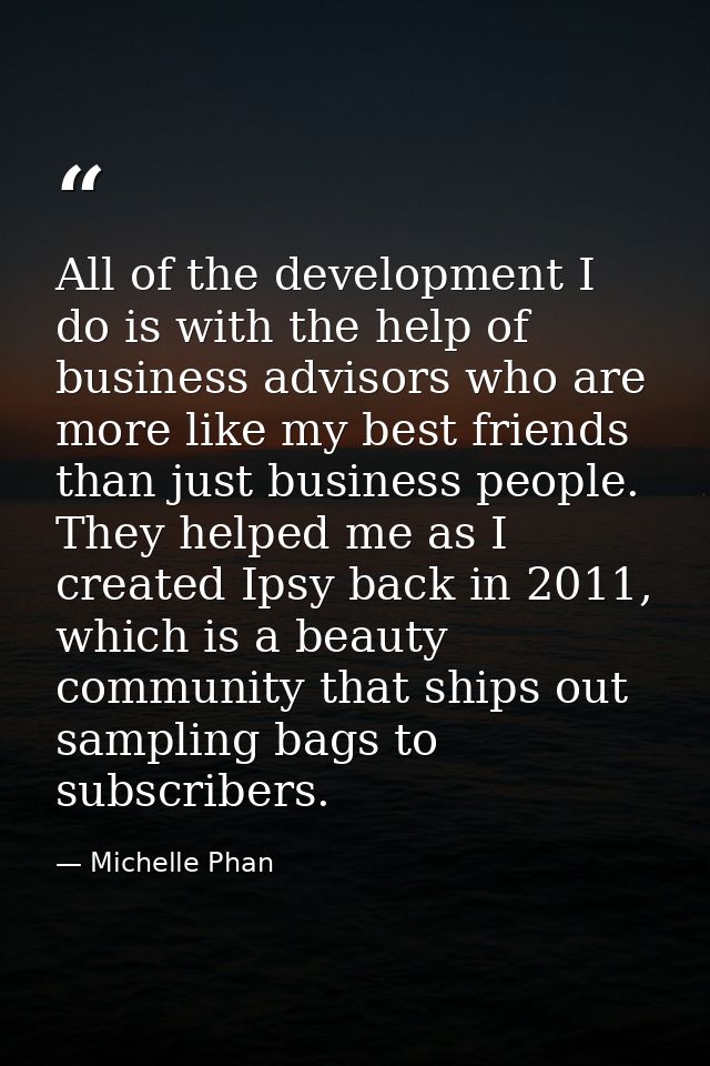 All of the development I do is with the help of business advisors who are more like my best friends than just business p — Michelle Phan