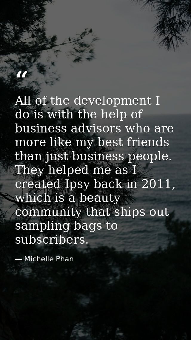 All of the development I do is with the help of business advisors who are more like my best friends than just business p — Michelle Phan