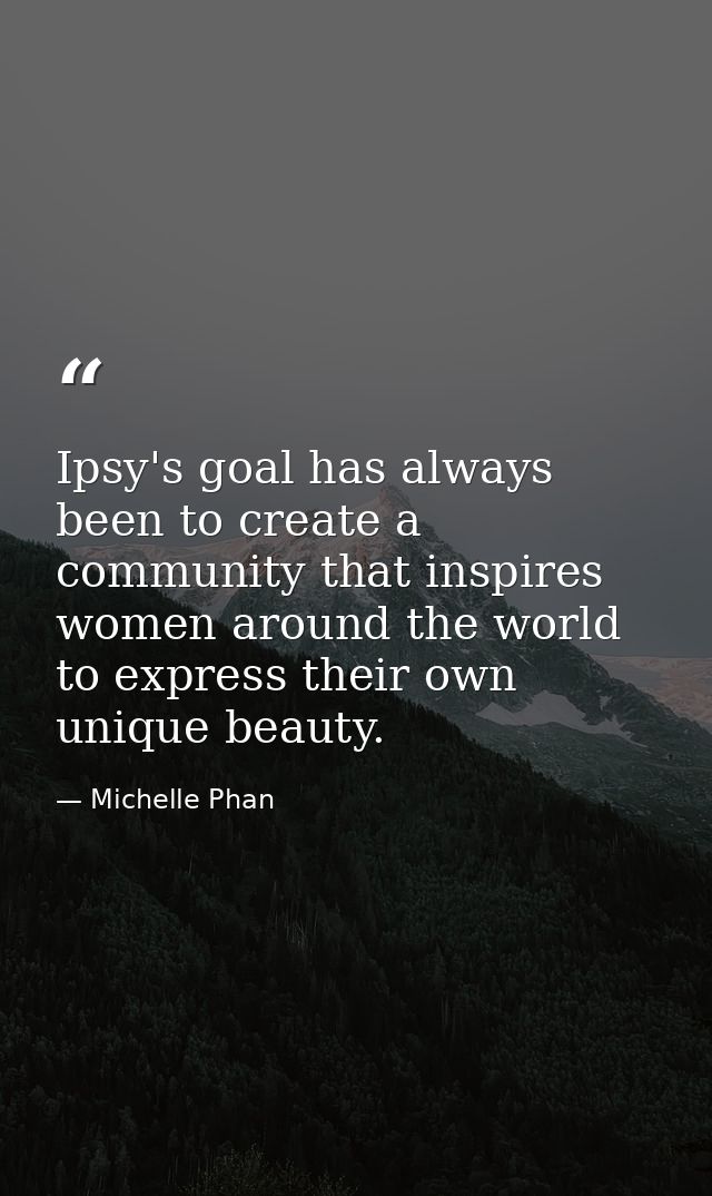 Ipsy's goal has always been to create a community that inspires women around the world to express their own unique beaut — Michelle Phan