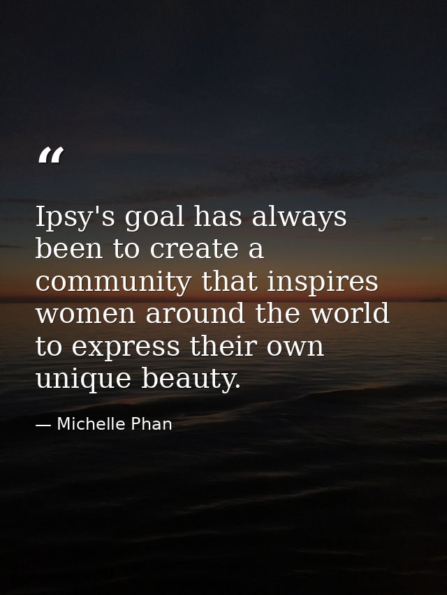 Ipsy's goal has always been to create a community that inspires women around the world to express their own unique beaut — Michelle Phan