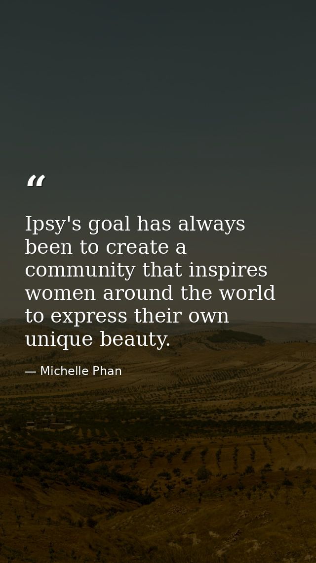 Ipsy's goal has always been to create a community that inspires women around the world to express their own unique beaut — Michelle Phan