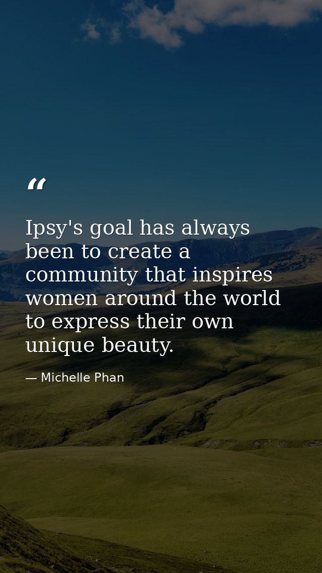 Ipsy's goal has always been to create a community that inspires women around the world to express their own unique beaut — Michelle Phan