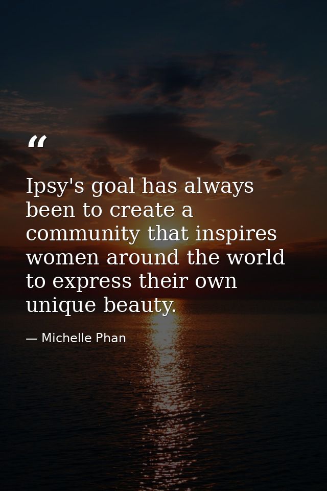 Ipsy's goal has always been to create a community that inspires women around the world to express their own unique beaut — Michelle Phan