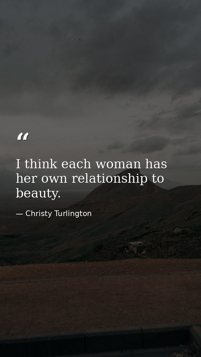 I think each woman has her own relationship to beauty. — Christy Turlington