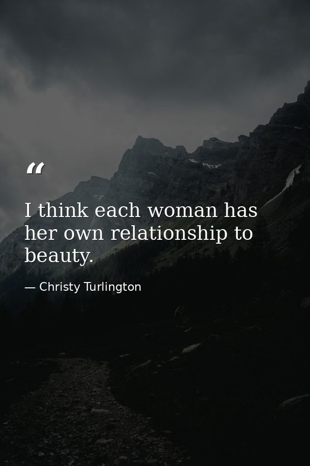 I think each woman has her own relationship to beauty. — Christy Turlington