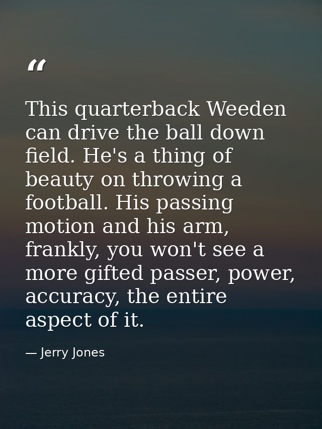 This quarterback Weeden can drive the ball down field. He's a thing of beauty on throwing a football. His passing motion — Jerry Jones