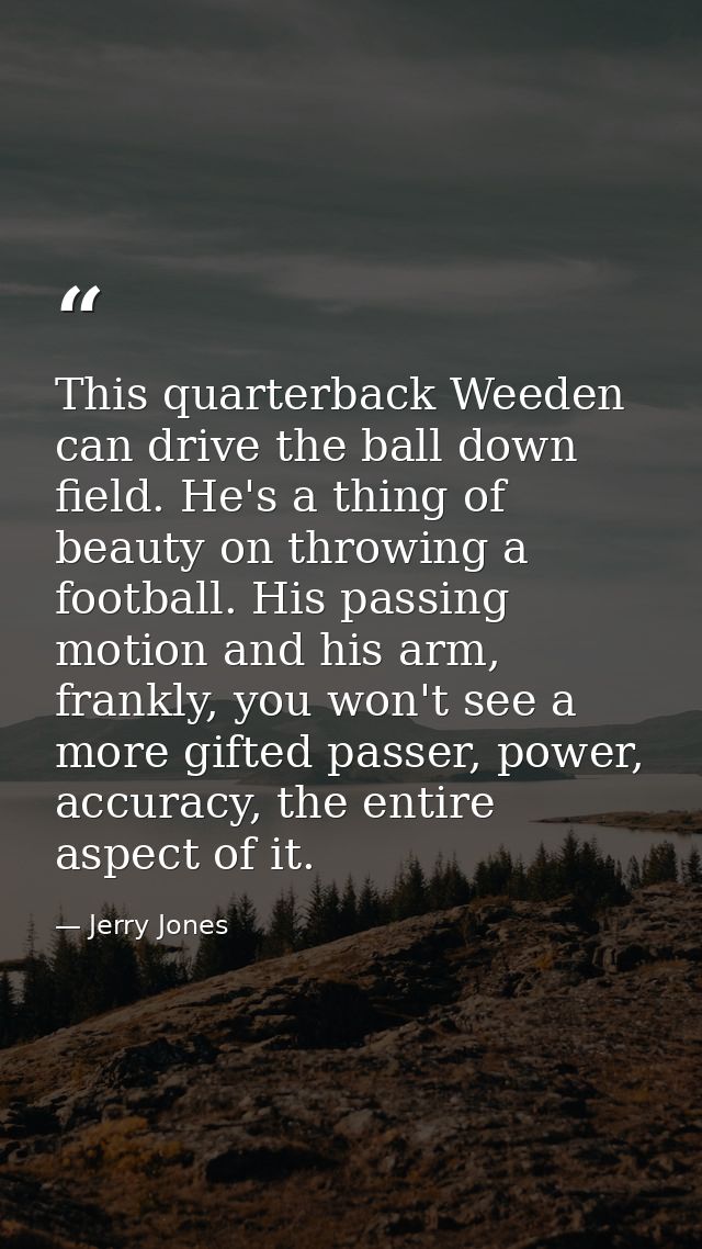 This quarterback Weeden can drive the ball down field. He's a thing of beauty on throwing a football. His passing motion — Jerry Jones