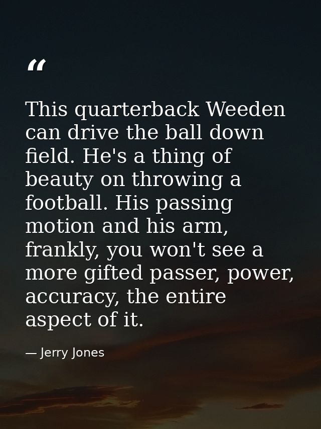 This quarterback Weeden can drive the ball down field. He's a thing of beauty on throwing a football. His passing motion — Jerry Jones