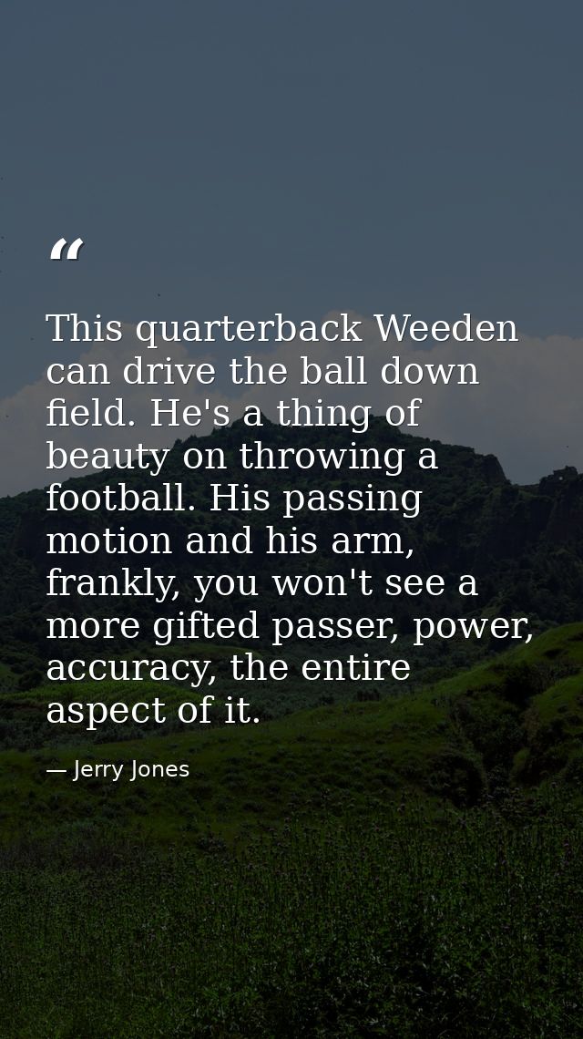 This quarterback Weeden can drive the ball down field. He's a thing of beauty on throwing a football. His passing motion — Jerry Jones