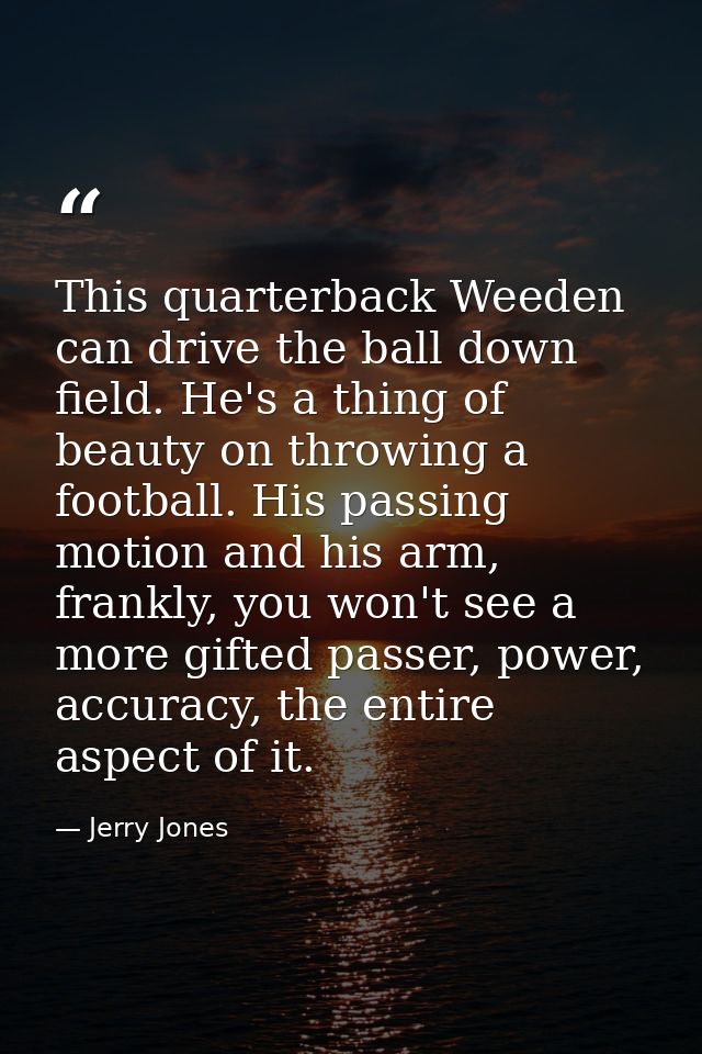 This quarterback Weeden can drive the ball down field. He's a thing of beauty on throwing a football. His passing motion — Jerry Jones