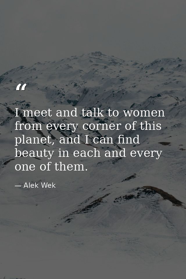 I meet and talk to women from every corner of this planet, and I can find beauty in each and every one of them. — Alek Wek