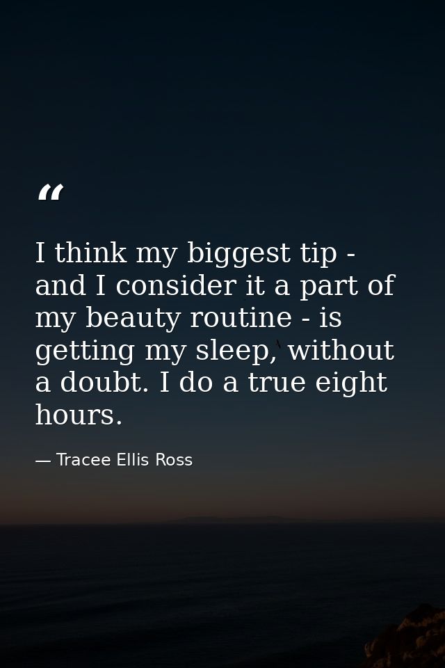 I think my biggest tip - and I consider it a part of my beauty routine - is getting my sleep, without a doubt. I do a tr — Tracee Ellis Ross