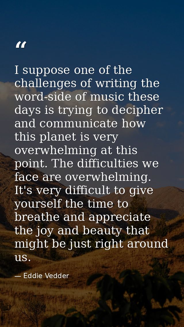I suppose one of the challenges of writing the word-side of music these days is trying to decipher and communicate how t — Eddie Vedder