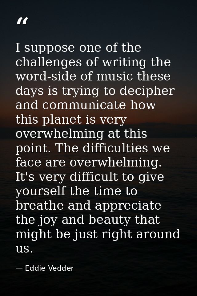 I suppose one of the challenges of writing the word-side of music these days is trying to decipher and communicate how t — Eddie Vedder