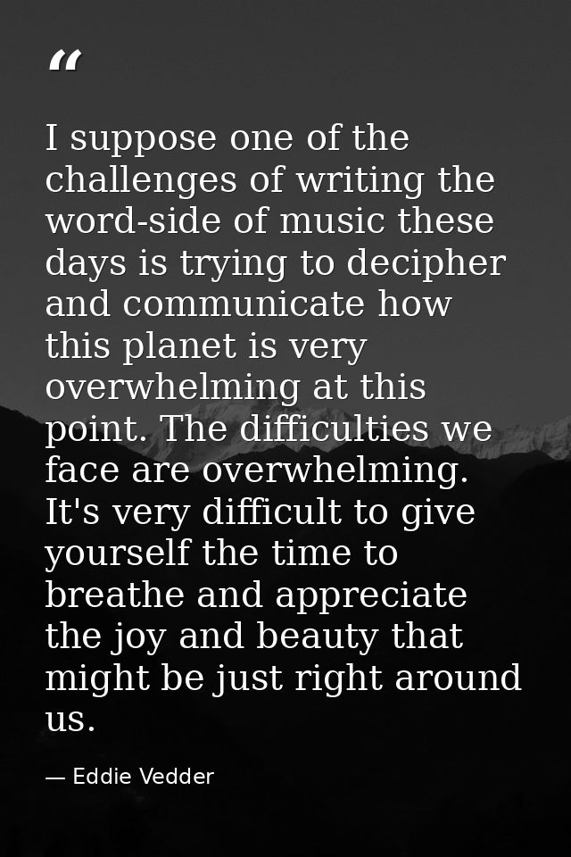 I suppose one of the challenges of writing the word-side of music these days is trying to decipher and communicate how t — Eddie Vedder