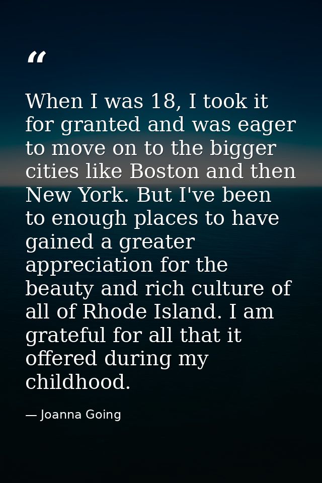 When I was 18, I took it for granted and was eager to move on to the bigger cities like Boston and then New York. But I' — Joanna Going