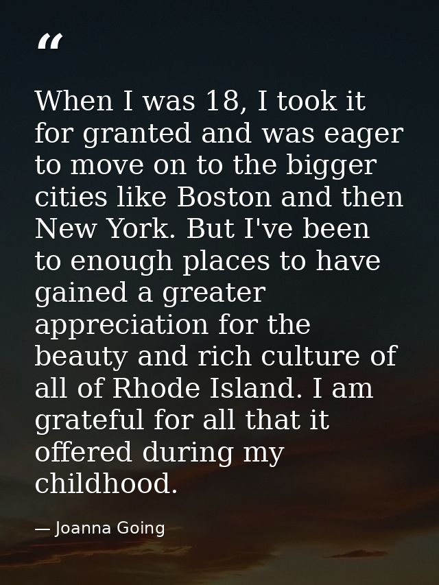 When I was 18, I took it for granted and was eager to move on to the bigger cities like Boston and then New York. But I' — Joanna Going