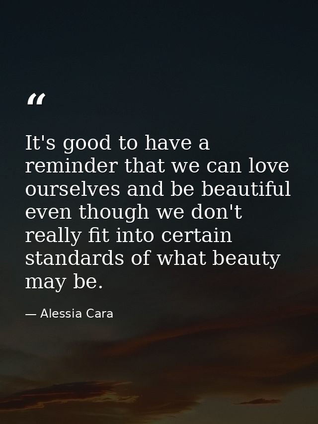 It's good to have a reminder that we can love ourselves and be beautiful even though we don't really fit into certain st — Alessia Cara