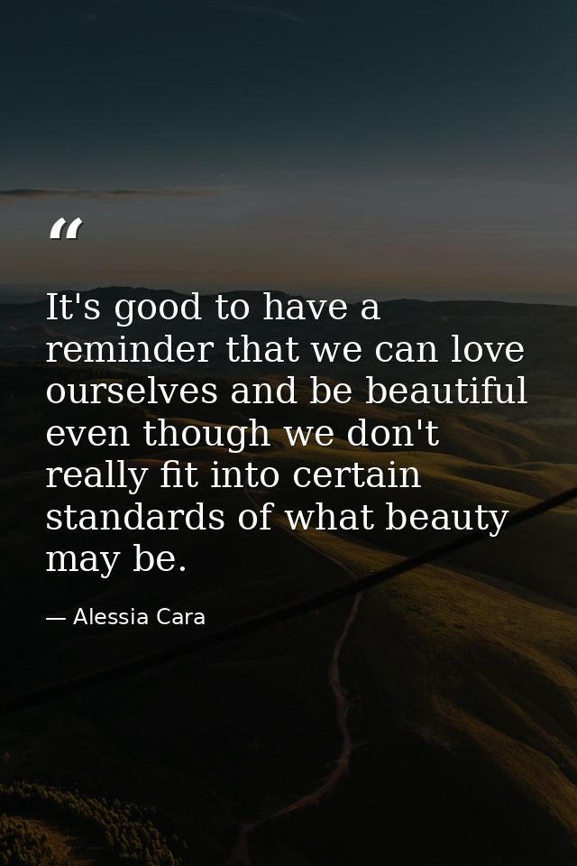 It's good to have a reminder that we can love ourselves and be beautiful even though we don't really fit into certain st — Alessia Cara