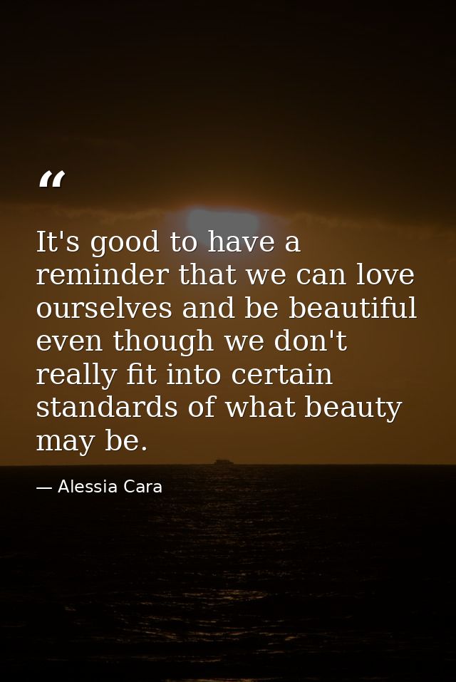 It's good to have a reminder that we can love ourselves and be beautiful even though we don't really fit into certain st — Alessia Cara