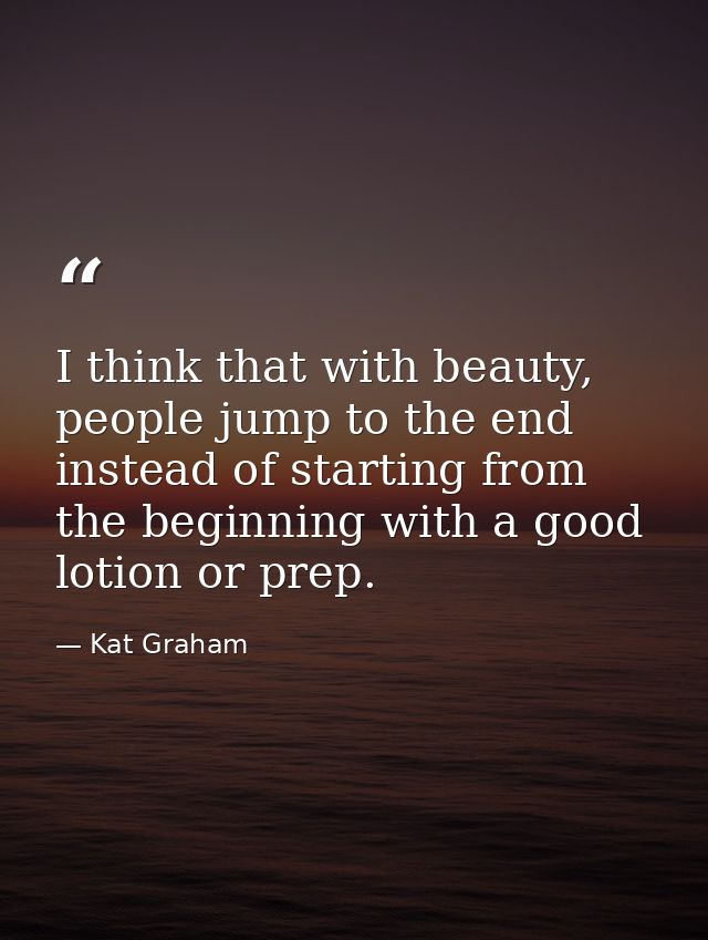 I think that with beauty, people jump to the end instead of starting from the beginning with a good lotion or prep. — Kat Graham