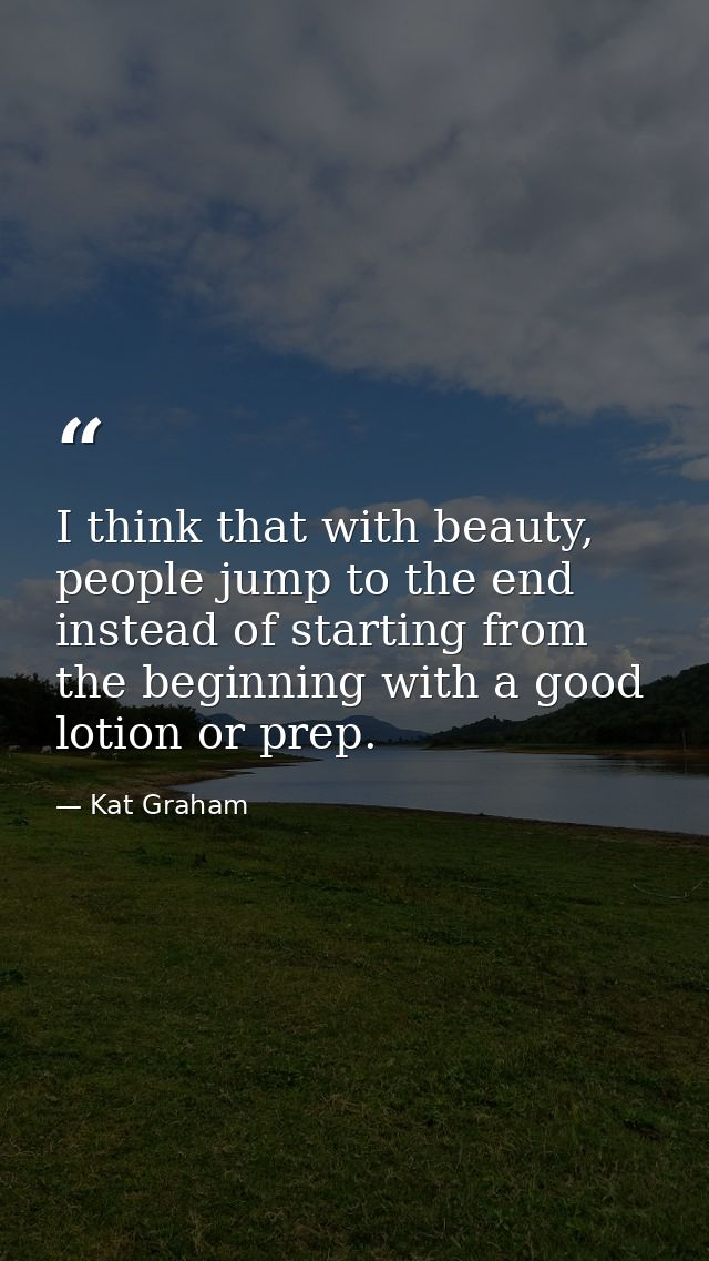 I think that with beauty, people jump to the end instead of starting from the beginning with a good lotion or prep. — Kat Graham