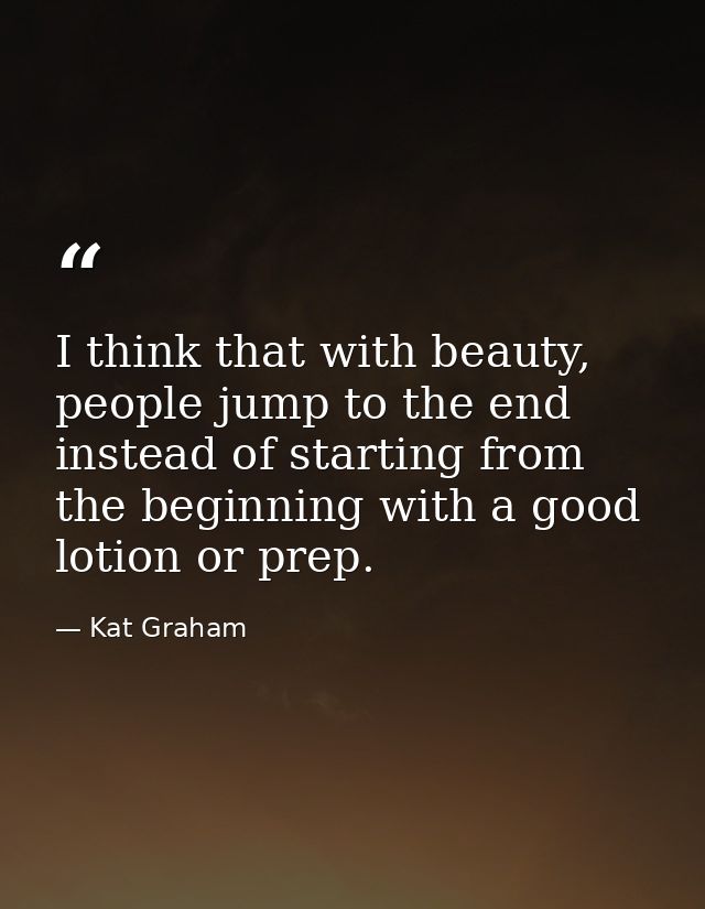 I think that with beauty, people jump to the end instead of starting from the beginning with a good lotion or prep. — Kat Graham